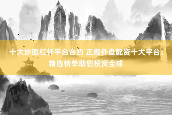 十大炒股杠杆平台合约 正规外盘配资十大平台：精选榜单助您投资全球