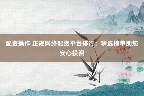 配资操作 正规网络配资平台排行：精选榜单助您安心投资