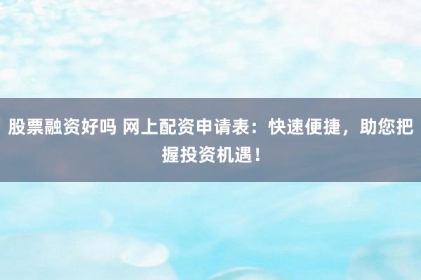 股票融资好吗 网上配资申请表：快速便捷，助您把握投资机遇！