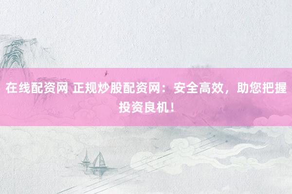 在线配资网 正规炒股配资网：安全高效，助您把握投资良机！