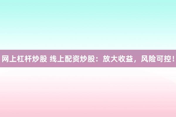 网上杠杆炒股 线上配资炒股：放大收益，风险可控！