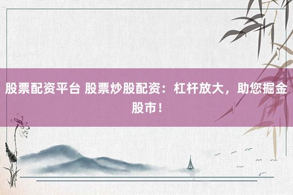 股票配资平台 股票炒股配资：杠杆放大，助您掘金股市！