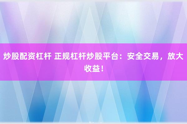 炒股配资杠杆 正规杠杆炒股平台：安全交易，放大收益！