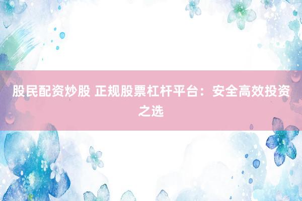 股民配资炒股 正规股票杠杆平台：安全高效投资之选