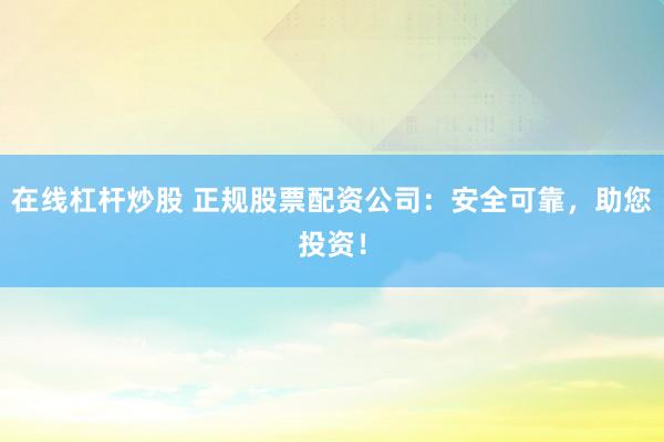 在线杠杆炒股 正规股票配资公司：安全可靠，助您投资！