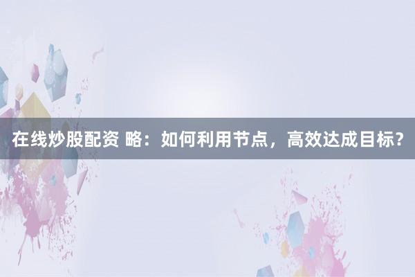 在线炒股配资 略：如何利用节点，高效达成目标？