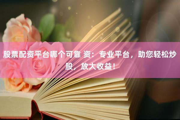 股票配资平台哪个可靠 资：专业平台，助您轻松炒股，放大收益！