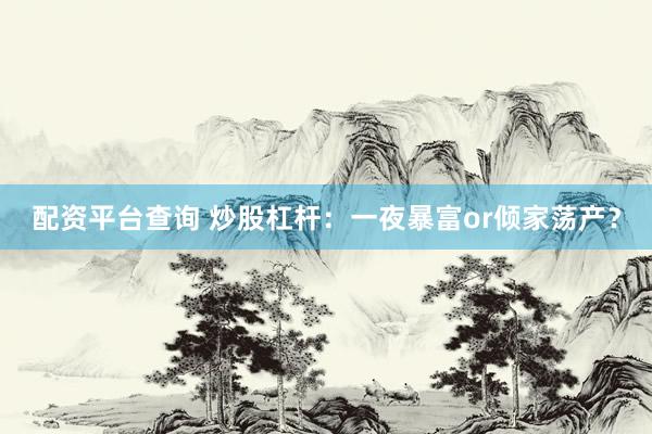 配资平台查询 炒股杠杆：一夜暴富or倾家荡产？