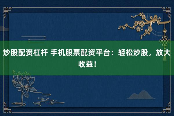 炒股配资杠杆 手机股票配资平台：轻松炒股，放大收益！