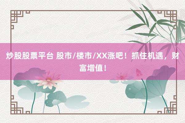 炒股股票平台 股市/楼市/XX涨吧！抓住机遇，财富增值！