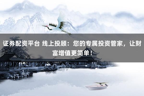 证券配资平台 线上投顾：您的专属投资管家，让财富增值更简单！