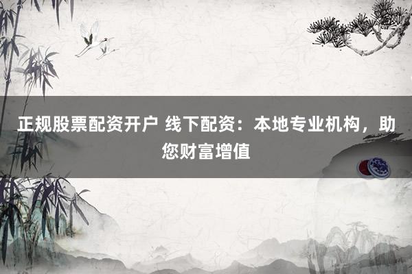正规股票配资开户 线下配资：本地专业机构，助您财富增值