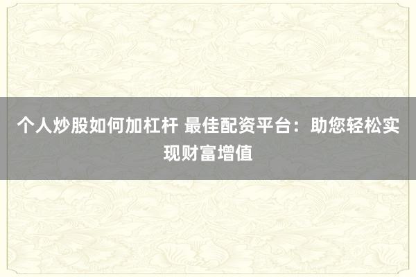 个人炒股如何加杠杆 最佳配资平台：助您轻松实现财富增值