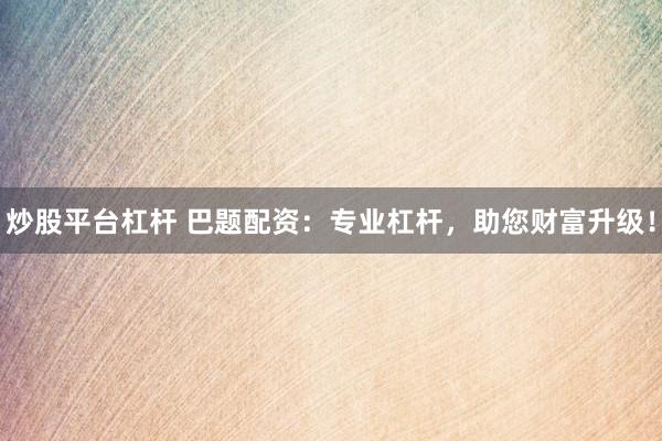 炒股平台杠杆 巴题配资：专业杠杆，助您财富升级！