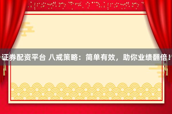 证券配资平台 八戒策略：简单有效，助你业绩翻倍！
