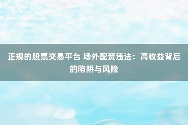 正规的股票交易平台 场外配资违法：高收益背后的陷阱与风险