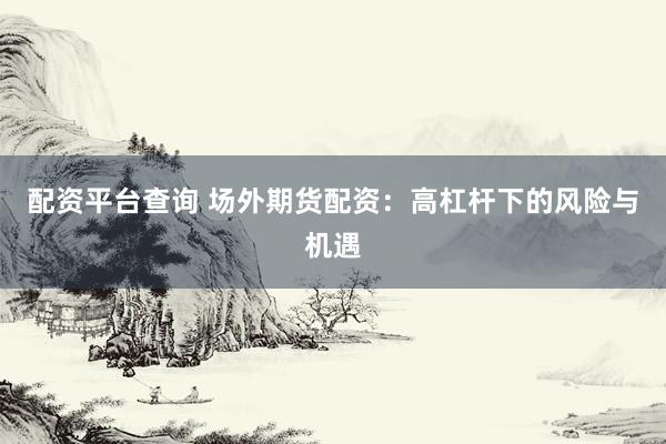 配资平台查询 场外期货配资：高杠杆下的风险与机遇