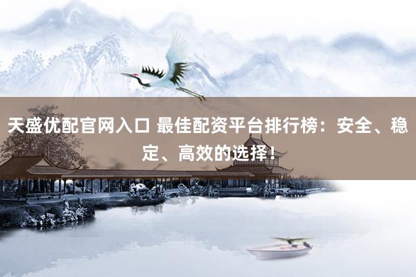 天盛优配官网入口 最佳配资平台排行榜：安全、稳定、高效的选择！