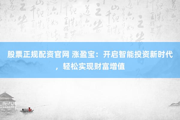 股票正规配资官网 涨盈宝：开启智能投资新时代，轻松实现财富增值