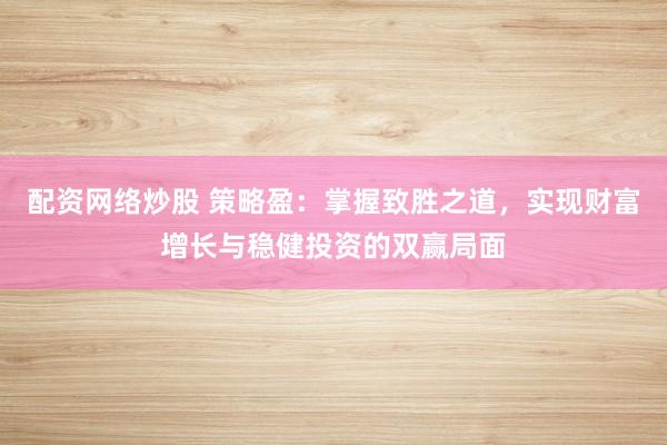 配资网络炒股 策略盈：掌握致胜之道，实现财富增长与稳健投资的双赢局面
