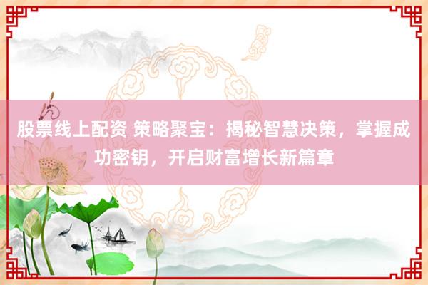 股票线上配资 策略聚宝：揭秘智慧决策，掌握成功密钥，开启财富增长新篇章
