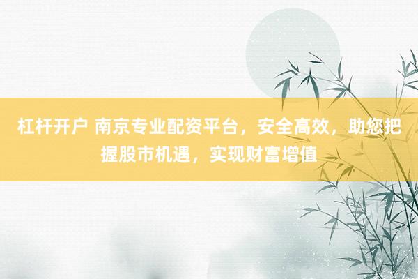 杠杆开户 南京专业配资平台，安全高效，助您把握股市机遇，实现财富增值