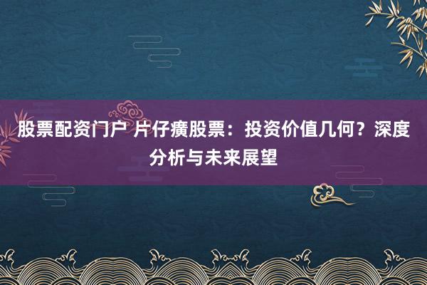 股票配资门户 片仔癀股票：投资价值几何？深度分析与未来展望
