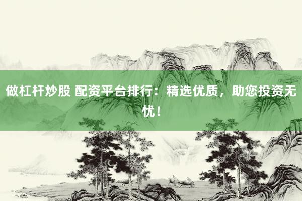 做杠杆炒股 配资平台排行：精选优质，助您投资无忧！