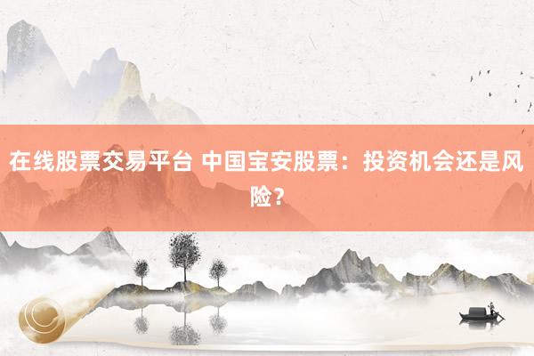 在线股票交易平台 中国宝安股票：投资机会还是风险？