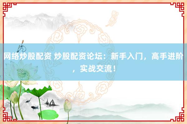 网络炒股配资 炒股配资论坛：新手入门，高手进阶，实战交流！