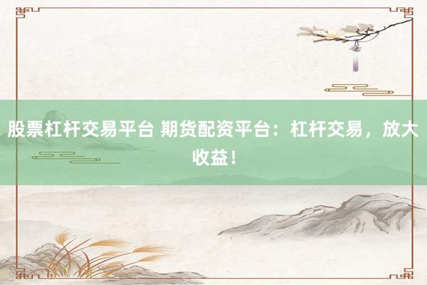 股票杠杆交易平台 期货配资平台：杠杆交易，放大收益！