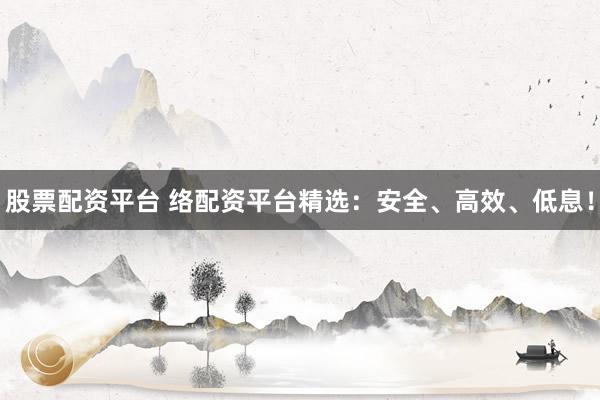 股票配资平台 络配资平台精选：安全、高效、低息！