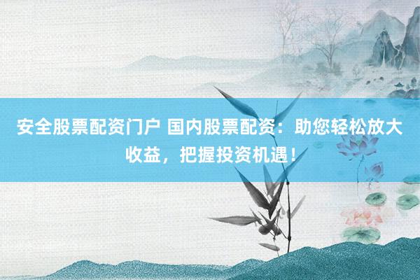 安全股票配资门户 国内股票配资：助您轻松放大收益，把握投资机遇！