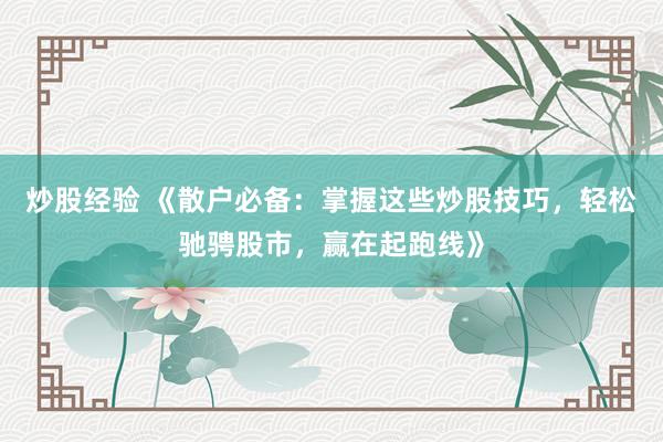 炒股经验 《散户必备：掌握这些炒股技巧，轻松驰骋股市，赢在起跑线》