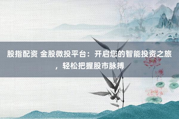 股指配资 金股微投平台：开启您的智能投资之旅，轻松把握股市脉搏