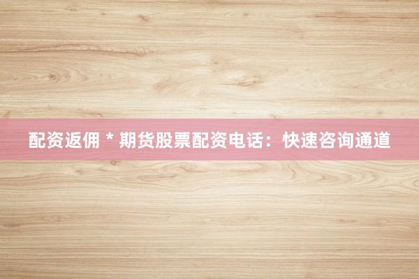 配资返佣 * 期货股票配资电话：快速咨询通道