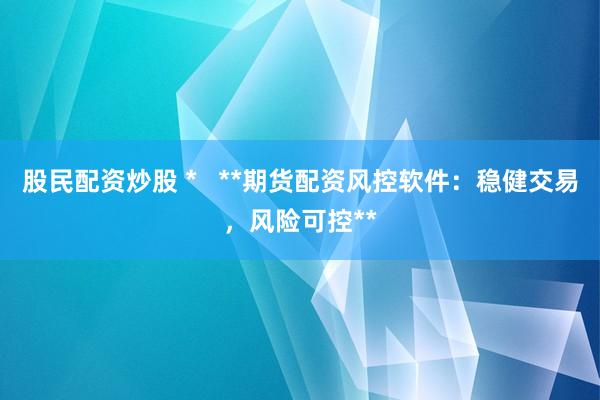 股民配资炒股 *   **期货配资风控软件：稳健交易，风险可控**