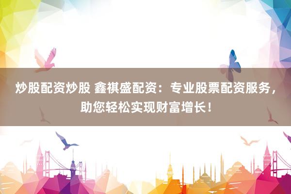 炒股配资炒股 鑫祺盛配资：专业股票配资服务，助您轻松实现财富增长！