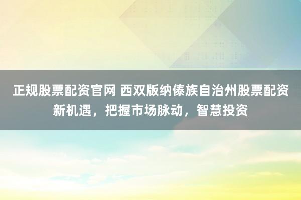 正规股票配资官网 西双版纳傣族自治州股票配资新机遇，把握市场脉动，智慧投资