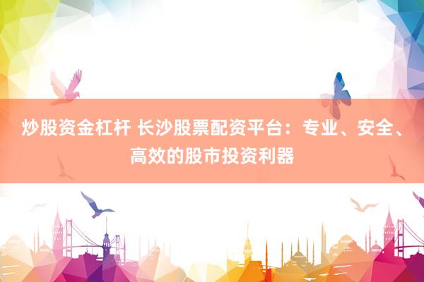 炒股资金杠杆 长沙股票配资平台：专业、安全、高效的股市投资利器