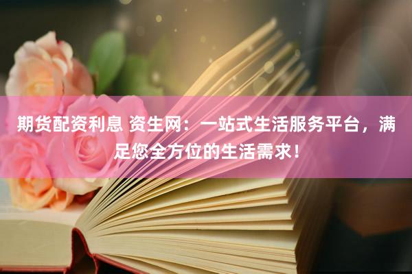 期货配资利息 资生网：一站式生活服务平台，满足您全方位的生活需求！