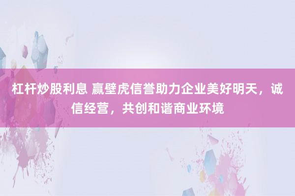 杠杆炒股利息 赢壁虎信誉助力企业美好明天，诚信经营，共创和谐商业环境