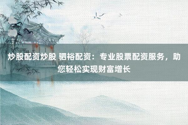 炒股配资炒股 驷裕配资：专业股票配资服务，助您轻松实现财富增长