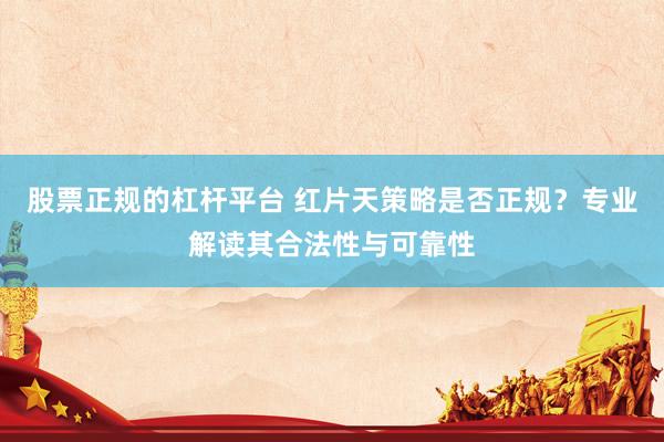 股票正规的杠杆平台 红片天策略是否正规？专业解读其合法性与可靠性