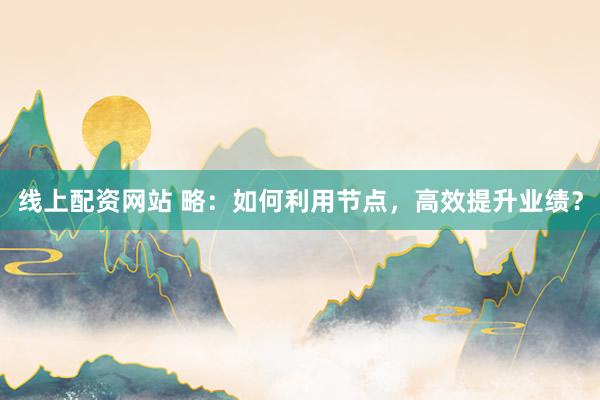 线上配资网站 略：如何利用节点，高效提升业绩？