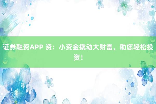 证券融资APP 资：小资金撬动大财富，助您轻松投资！