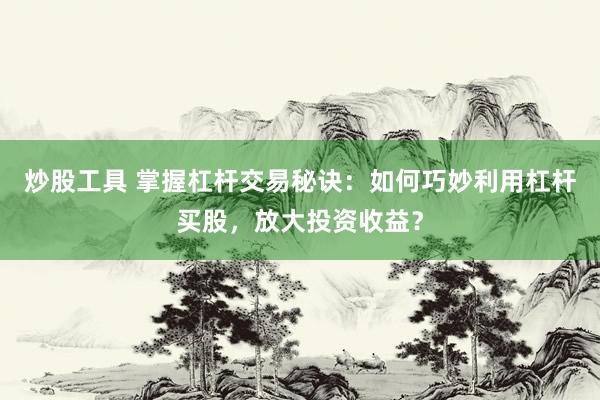 炒股工具 掌握杠杆交易秘诀：如何巧妙利用杠杆买股，放大投资收益？