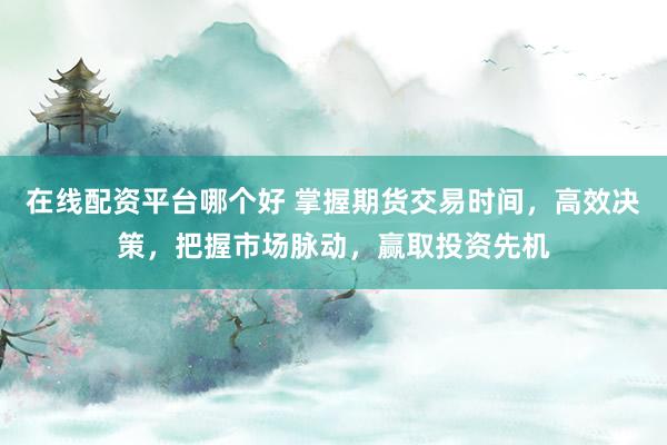 在线配资平台哪个好 掌握期货交易时间，高效决策，把握市场脉动，赢取投资先机