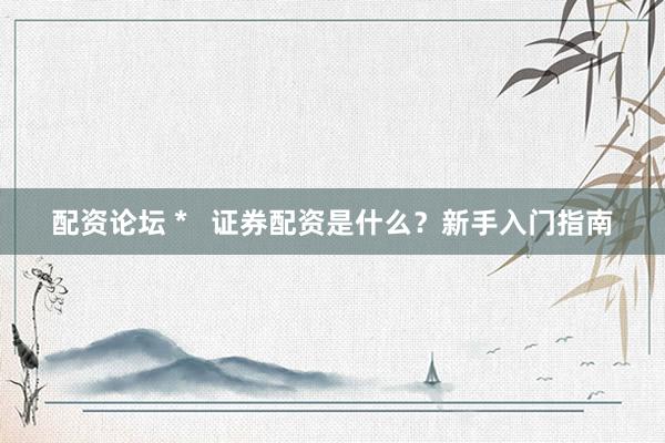 配资论坛 *   证券配资是什么？新手入门指南