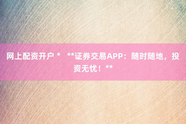 网上配资开户 *   **证券交易APP：随时随地，投资无忧！**